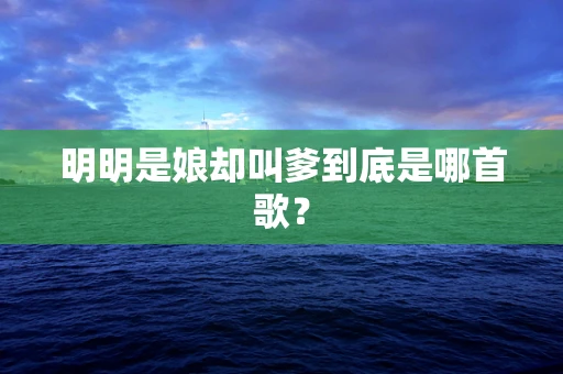 明明是娘却叫爹到底是哪首歌？