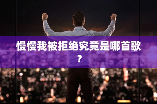 慢慢我被拒绝究竟是哪首歌？