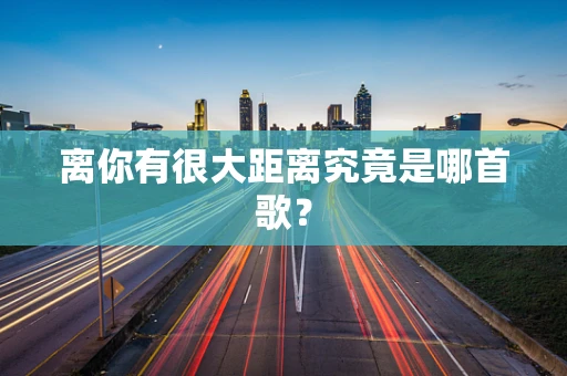 离你有很大距离究竟是哪首歌？