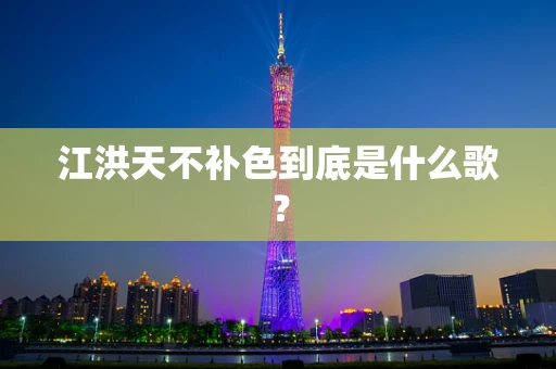 江洪天不补色到底是什么歌？