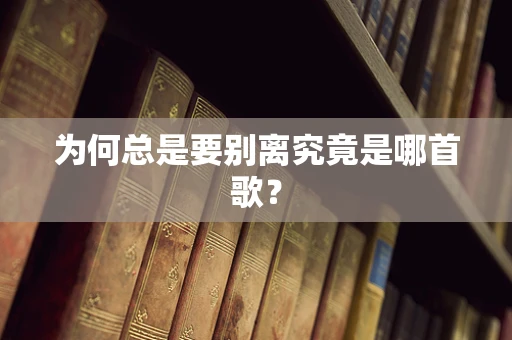 为何总是要别离究竟是哪首歌？