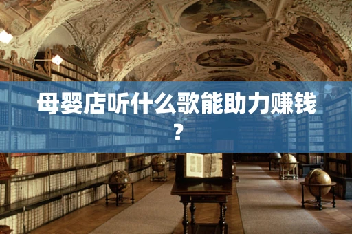 母婴店听什么歌能助力赚钱？