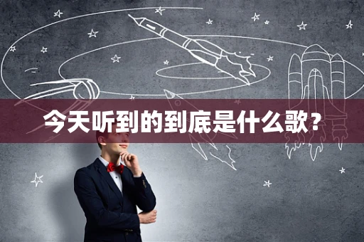 今天听到的到底是什么歌？