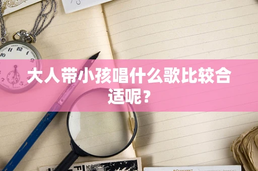 大人带小孩唱什么歌比较合适呢？