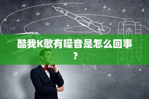 酷我K歌有噪音是怎么回事？