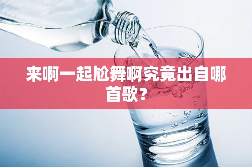 来啊一起尬舞啊究竟出自哪首歌？