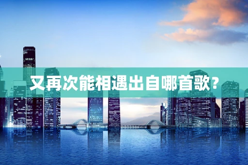 又再次能相遇出自哪首歌？