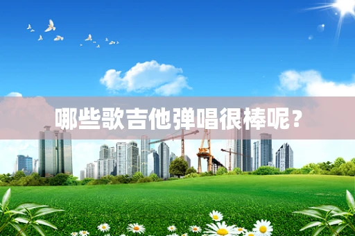 哪些歌吉他弹唱很棒呢？
