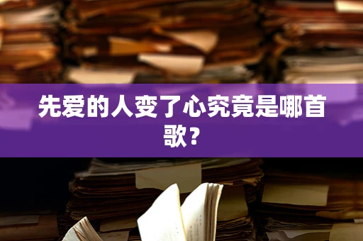 先爱的人变了心究竟是哪首歌？