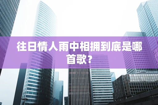 往日情人雨中相拥到底是哪首歌？