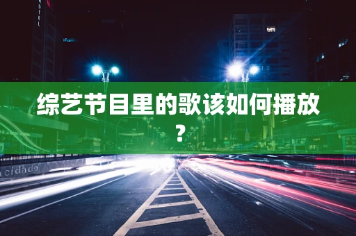 综艺节目里的歌该如何播放？