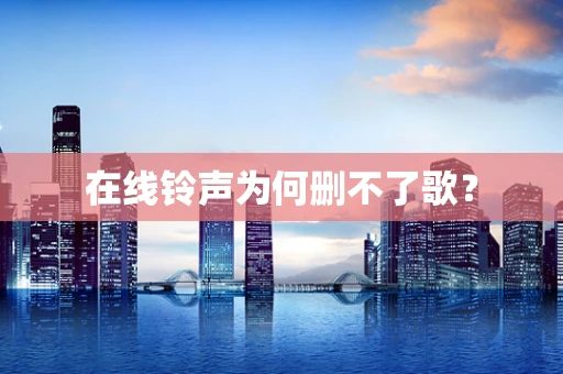 在线铃声为何删不了歌？