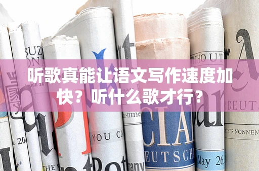听歌真能让语文写作速度加快？听什么歌才行？