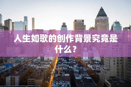 人生如歌的创作背景究竟是什么？