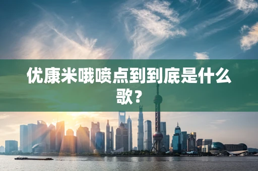 优康米哦喷点到到底是什么歌？