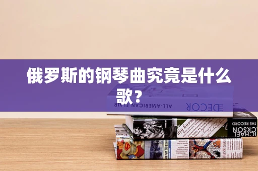 俄罗斯的钢琴曲究竟是什么歌？