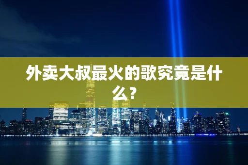 外卖大叔最火的歌究竟是什么？