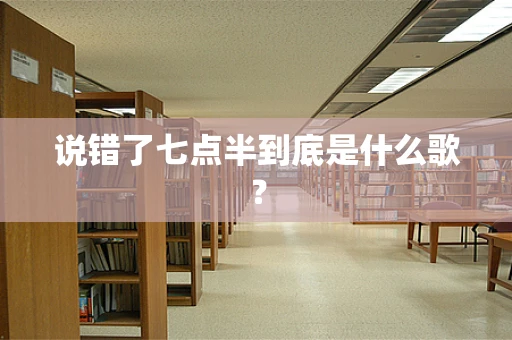 说错了七点半到底是什么歌？