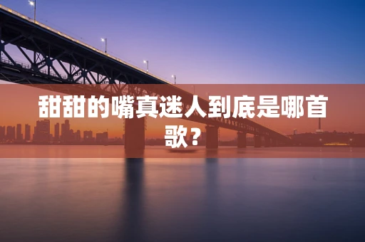 甜甜的嘴真迷人到底是哪首歌？