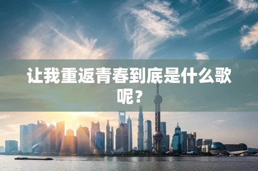 让我重返青春到底是什么歌呢？