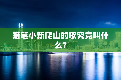 蜡笔小新爬山的歌究竟叫什么？