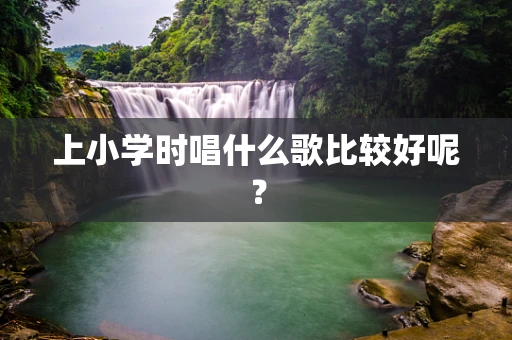 上小学时唱什么歌比较好呢？