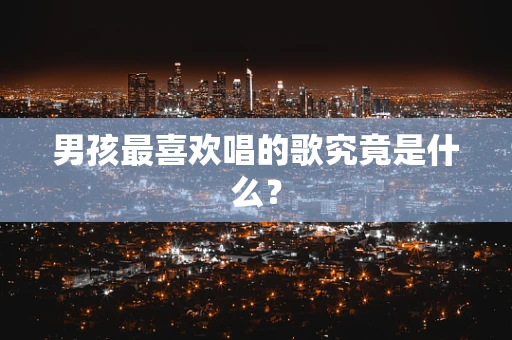 男孩最喜欢唱的歌究竟是什么？