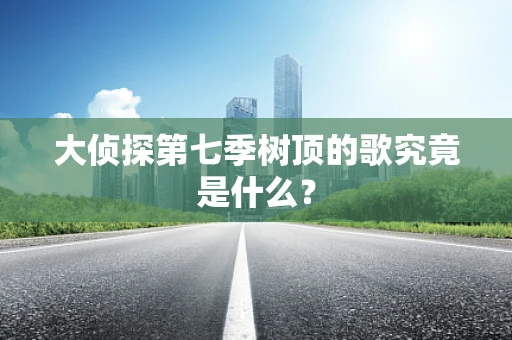 大侦探第七季树顶的歌究竟是什么？