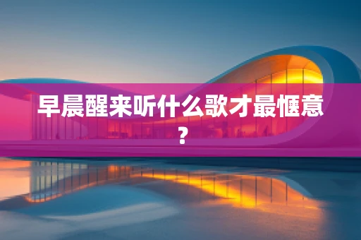 早晨醒来听什么歌才最惬意？