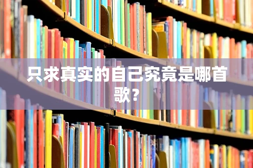 只求真实的自己究竟是哪首歌？
