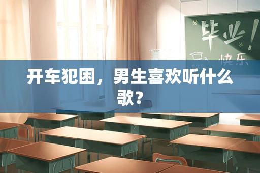 开车犯困，男生喜欢听什么歌？