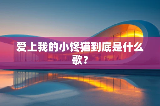 爱上我的小馋猫到底是什么歌？
