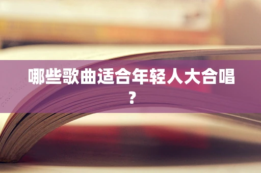 哪些歌曲适合年轻人大合唱？