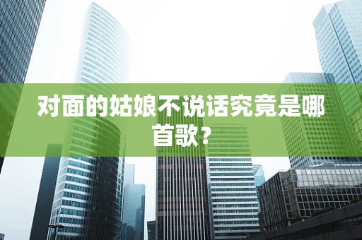 对面的姑娘不说话究竟是哪首歌？