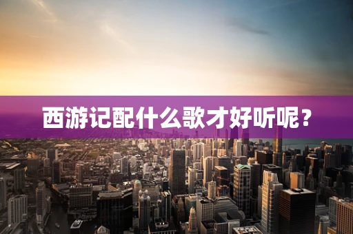 西游记配什么歌才好听呢？