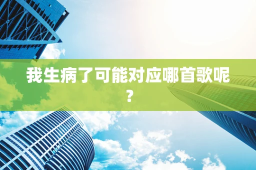 我生病了可能对应哪首歌呢？