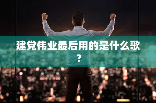 建党伟业最后用的是什么歌？
