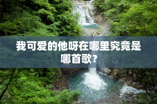 我可爱的他呀在哪里究竟是哪首歌？