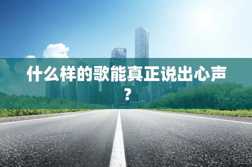 什么样的歌能真正说出心声？