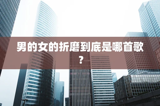 男的女的折磨到底是哪首歌？