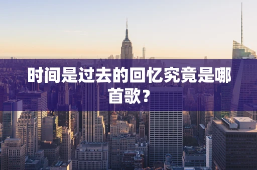 时间是过去的回忆究竟是哪首歌？