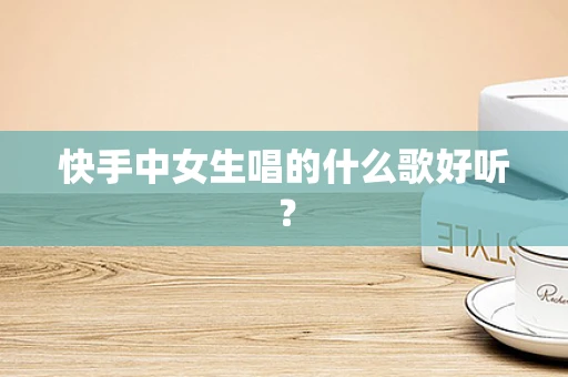 快手中女生唱的什么歌好听？