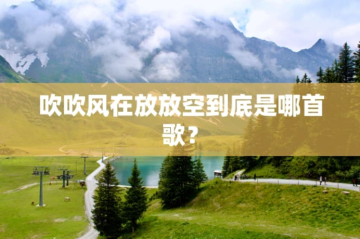吹吹风在放放空到底是哪首歌？