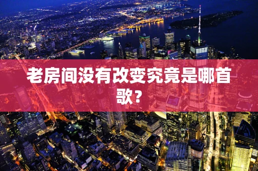 老房间没有改变究竟是哪首歌？