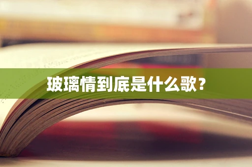 玻璃情到底是什么歌？