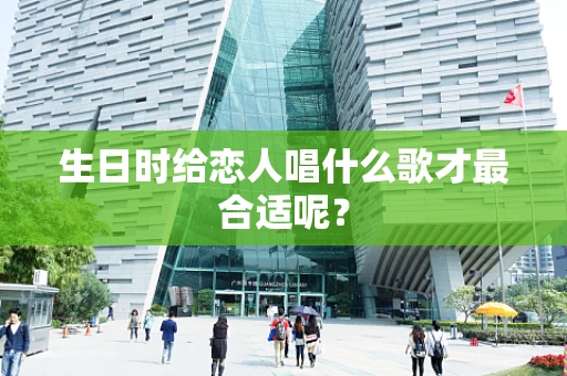 生日时给恋人唱什么歌才最合适呢？