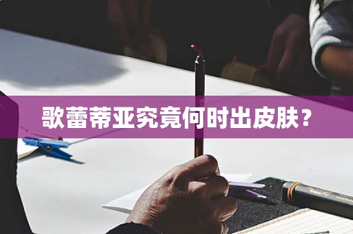 歌蕾蒂亚究竟何时出皮肤？