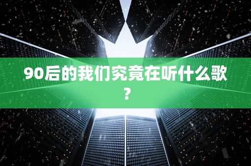 90后的我们究竟在听什么歌？