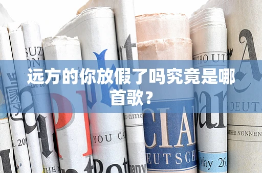 远方的你放假了吗究竟是哪首歌？