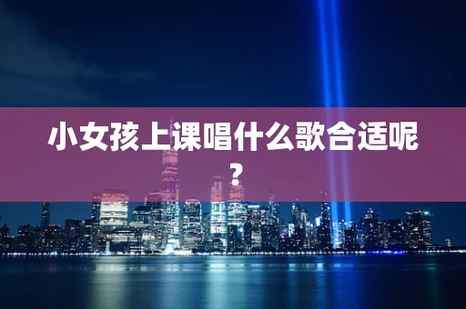 小女孩上课唱什么歌合适呢？